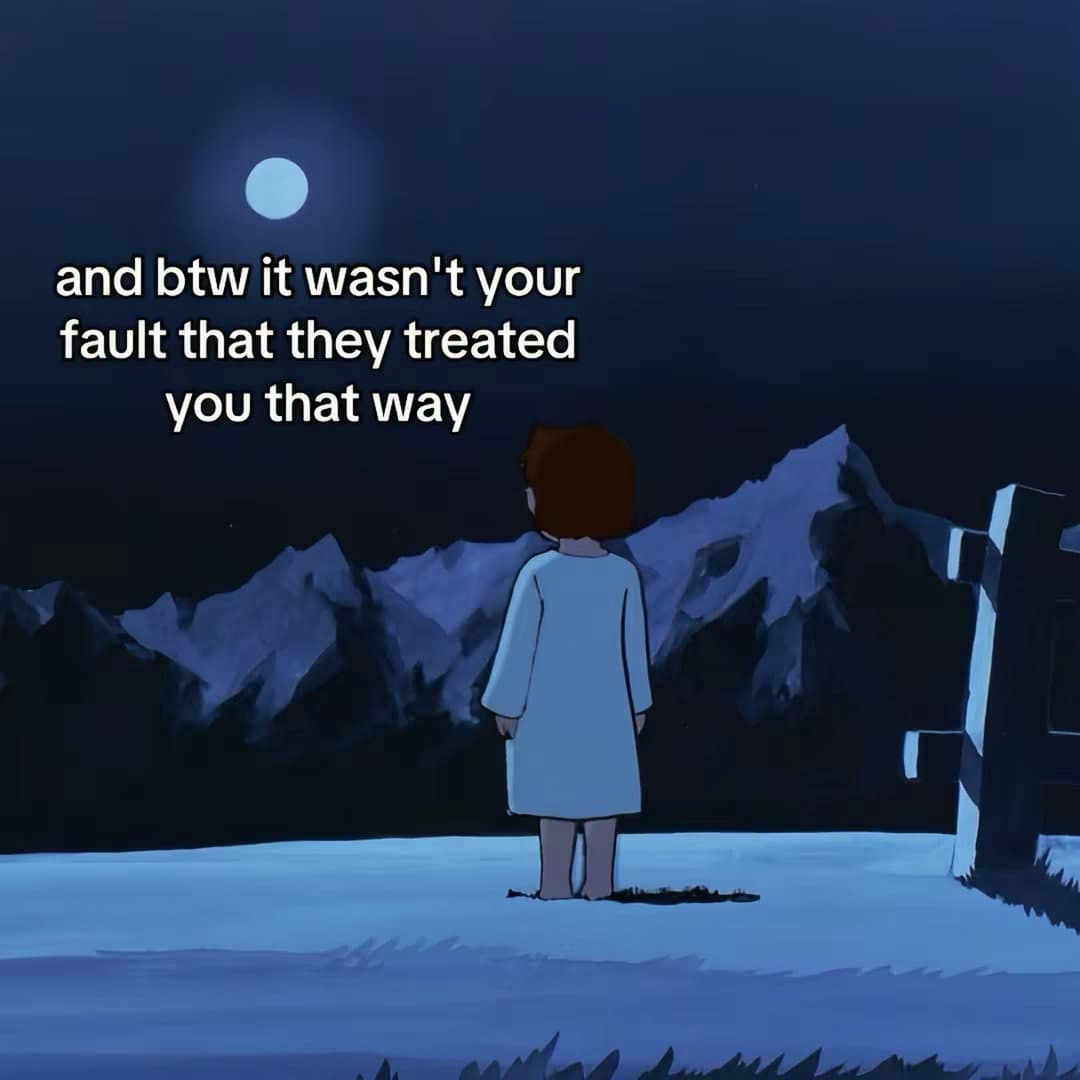and btw it wasn't your
fault that they treated
you that way