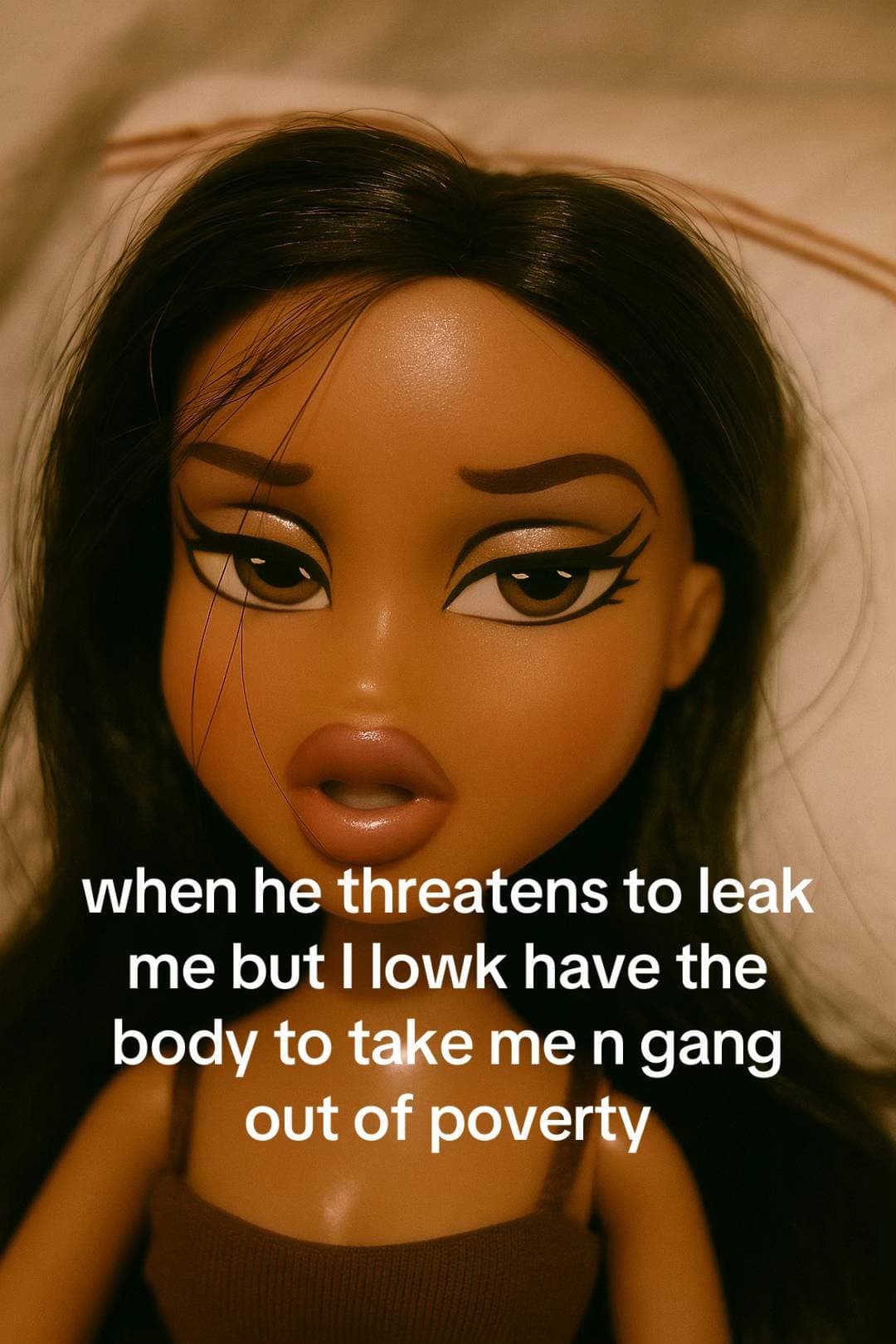 when he threatens to leak
me but I lowk have the
body to take me n gang
out of p…