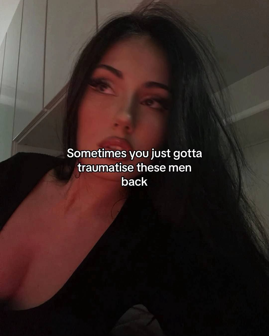 Sometimes you just gotta
traumatise these men
back