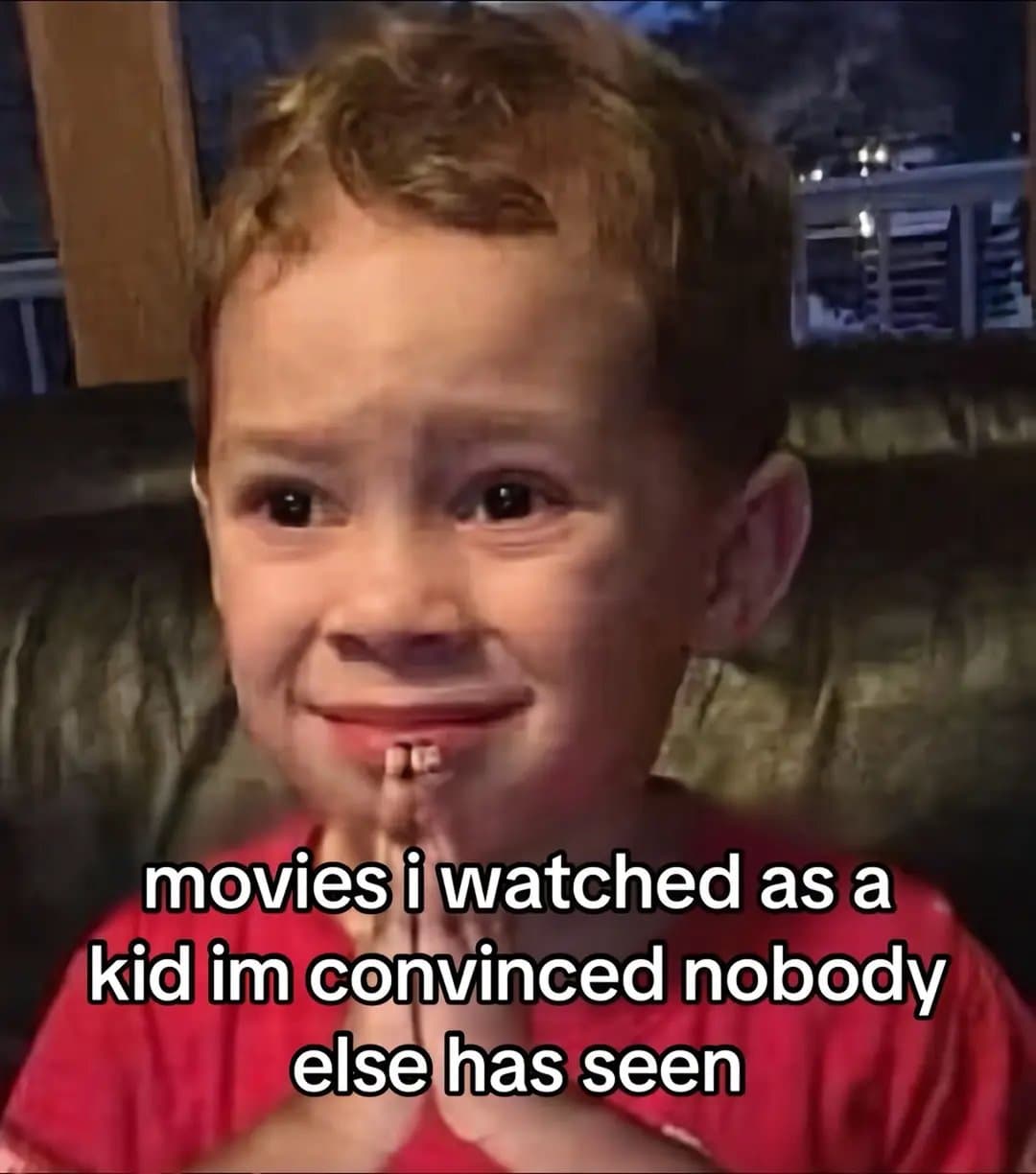 movies i watched as a
kid im convinced nobody
else has seen