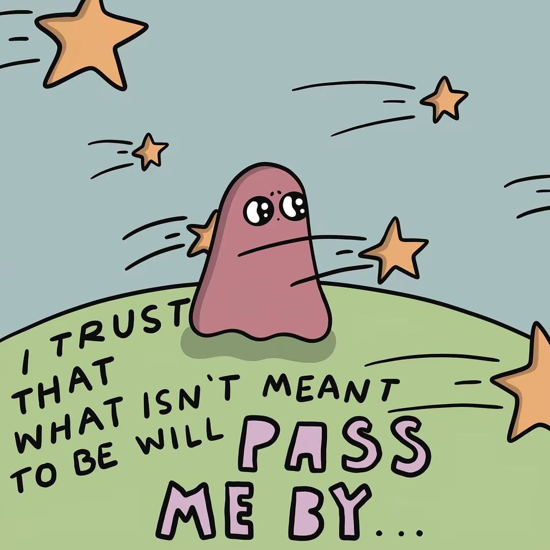 I TRUST
THAT
WHAT ISN'T MEANT
TO BE WILL
PASS
ME BY.