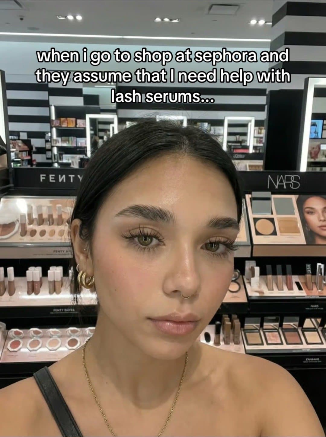 when i go to shop at sephora and 
they assume that i need help with 
lash serums…