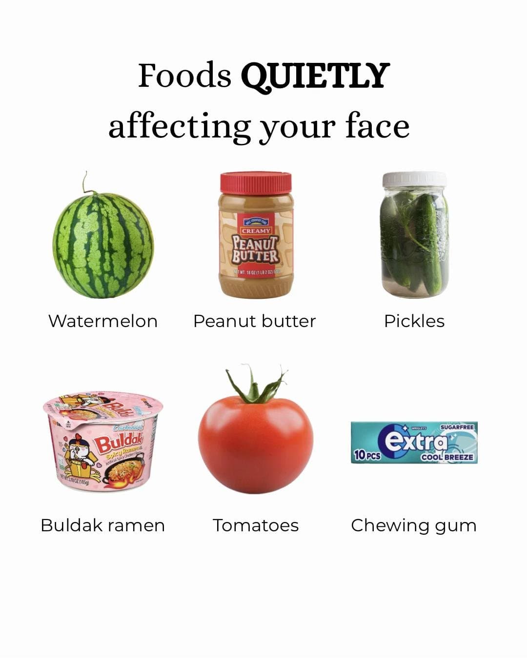Foods QUIETLY
affecting your face

Watermelon
Peanut butter
Pickles

Buldak rame…