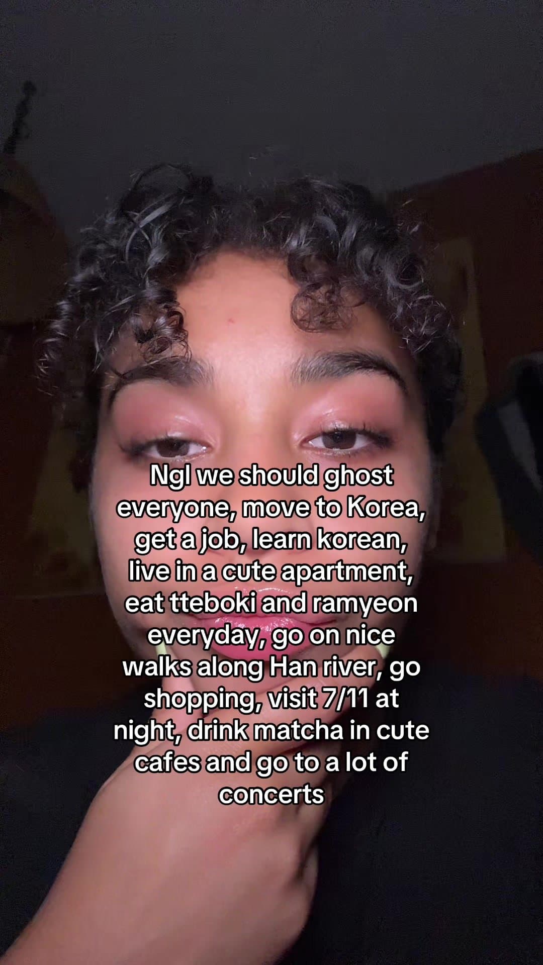 Ngl we should ghost
everyone, move to Korea,
get a job, learn korean,
live in a …