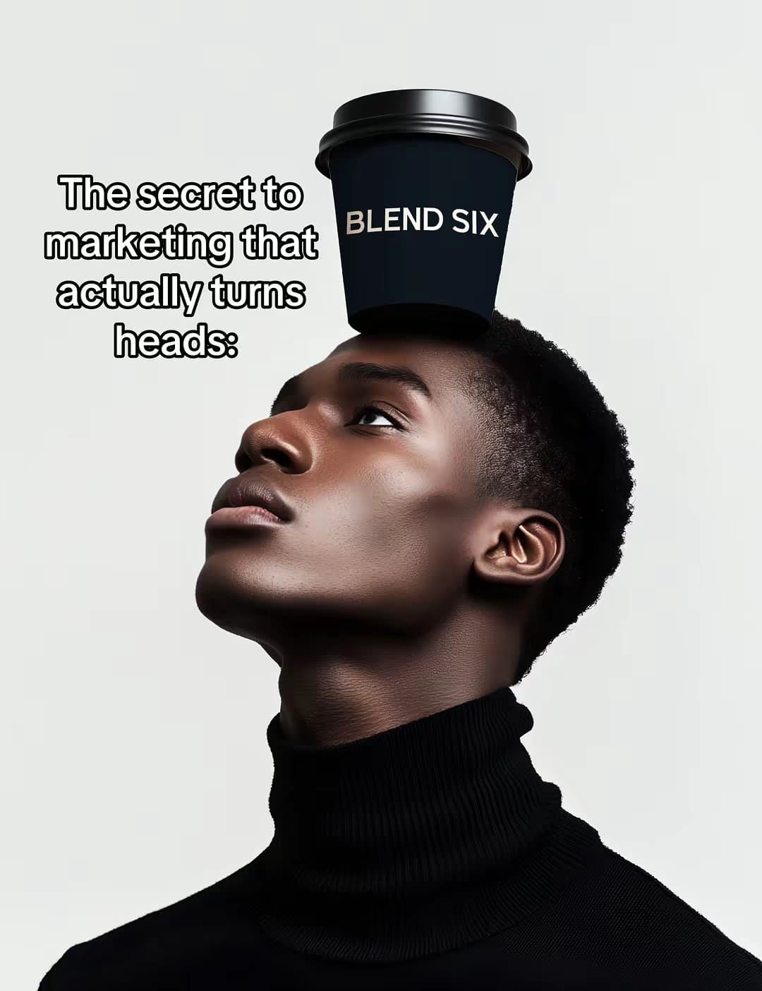 The secret to
marketing that
actually turns
heads:
BLEND SIX