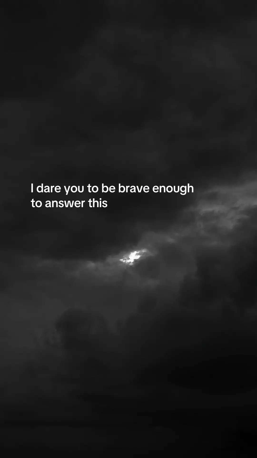 I dare you to be brave enough
to answer this