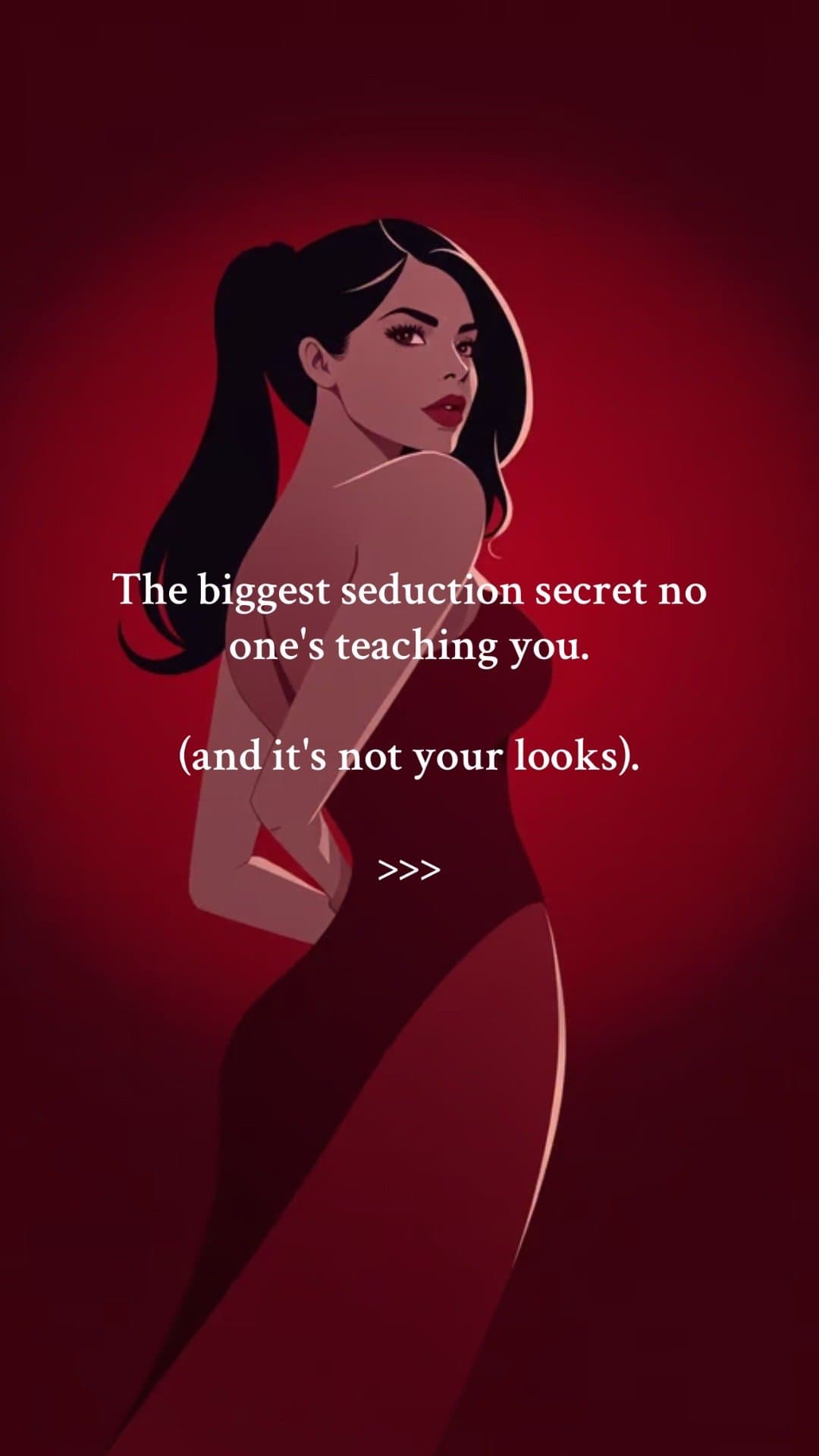 The biggest seduction secret no
one’s teaching you.

(and it’s not your looks).
…