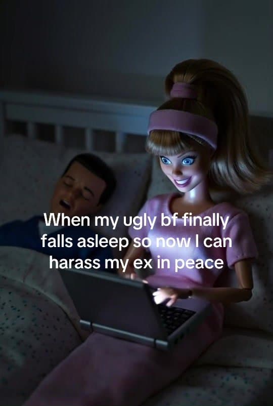 When my ugly bf finally
falls asleep so now I can
harass my ex in peace