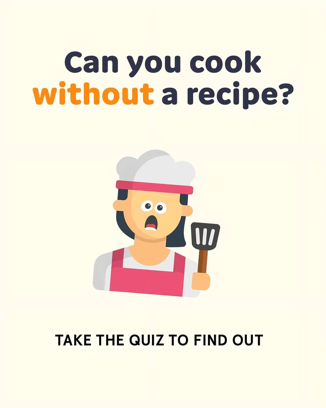 Can you cook
without a recipe?
TAKE THE QUIZ TO FIND OUT