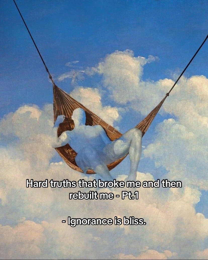 Hard truths that broke me and then
rebuilt me - Pt.1
-Ignorance is bliss.