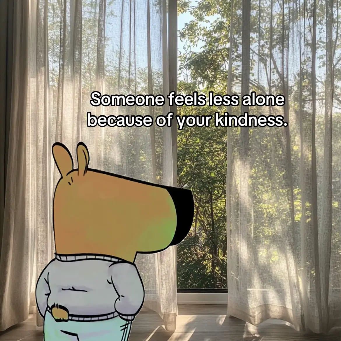 Someone feels less alone
because of your kindness.