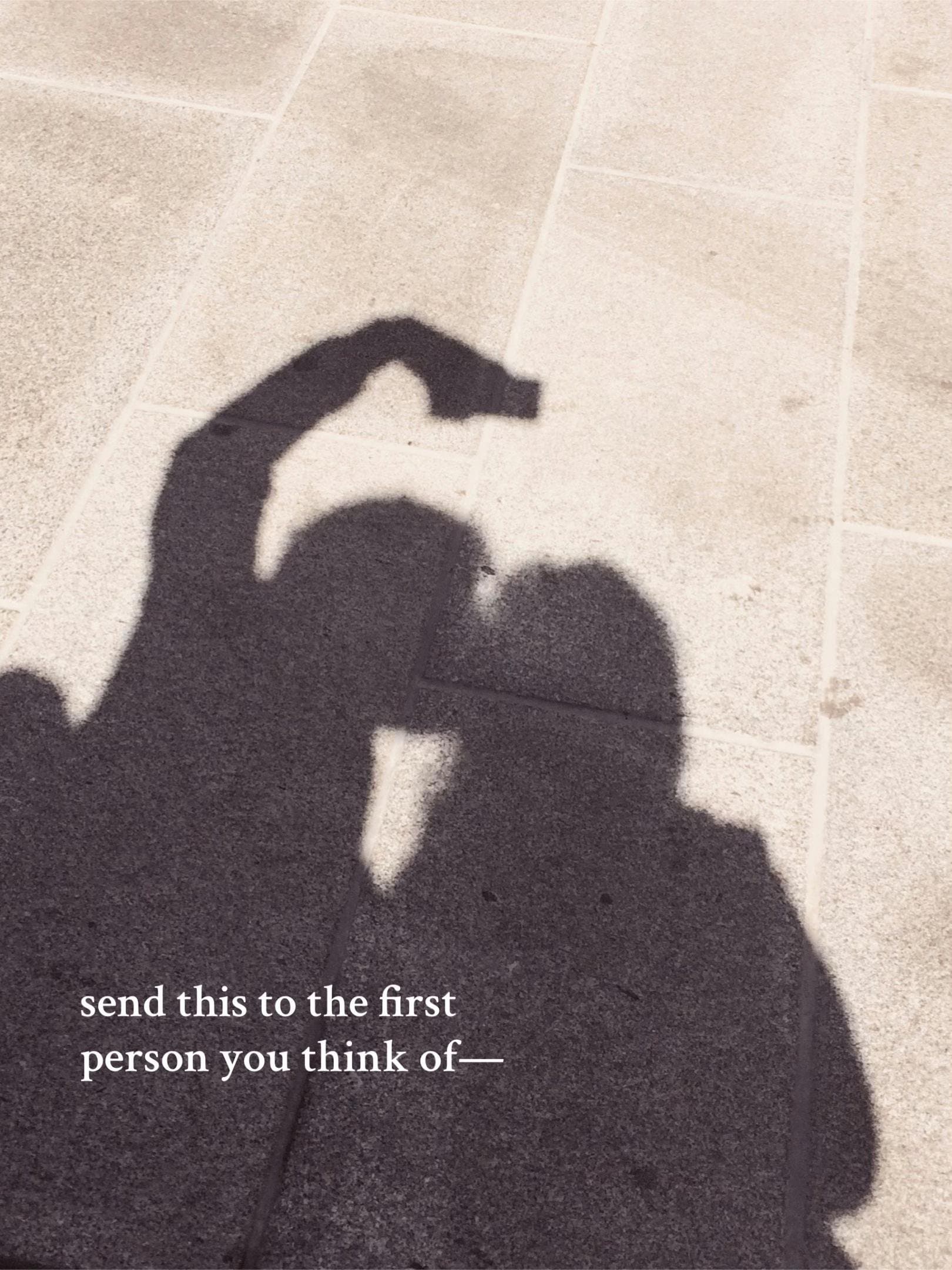 send this to the first
person you think of—