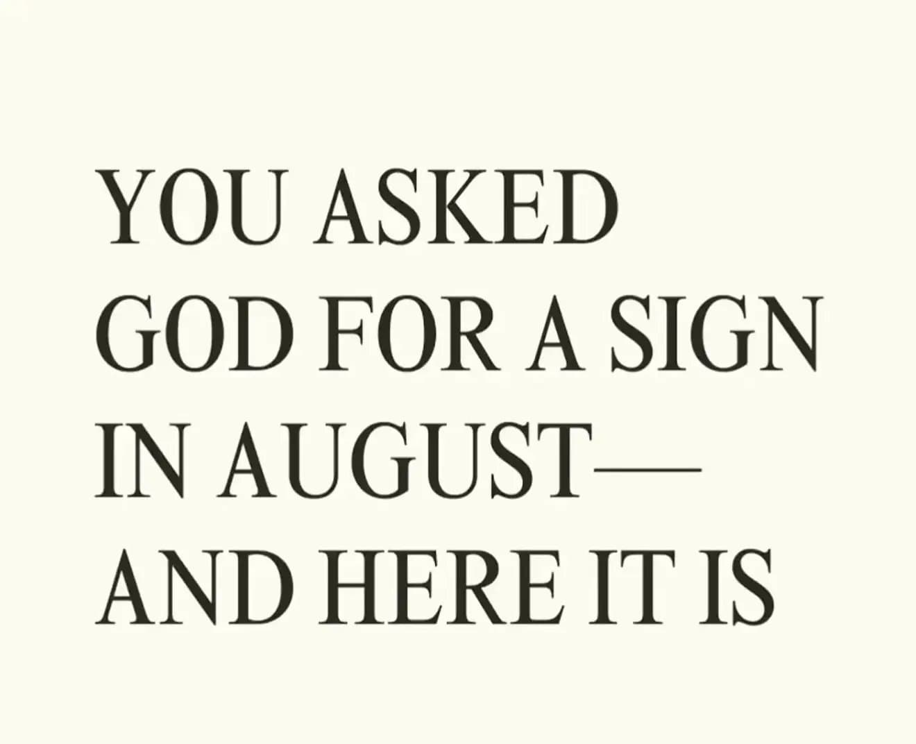 YOU ASKED
GOD FOR A SIGN
IN AUGUST—
AND HERE IT IS