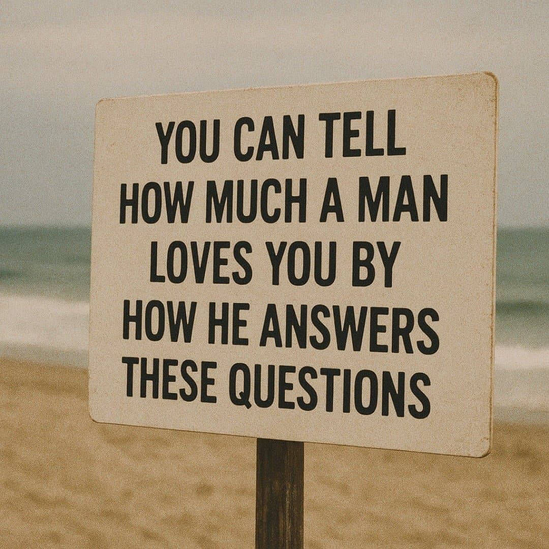 YOU CAN TELL
HOW MUCH A MAN
LOVES YOU BY
HOW HE ANSWERS
THESE QUESTIONS